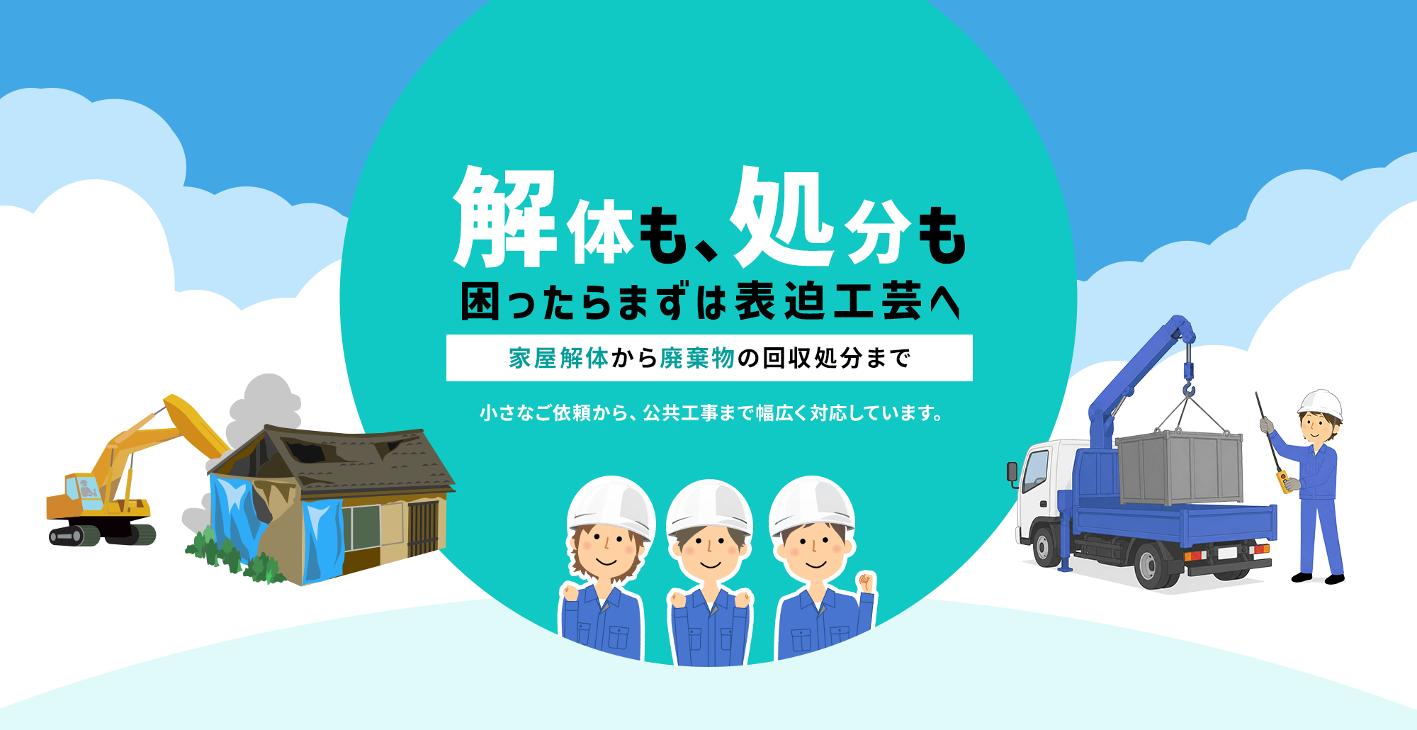 「解体も、処分も。困ったらまずは表迫工芸へ。」家屋解体から産業廃棄物の回収まで。小さなご依頼から、公共工事まで幅広く対応しています。