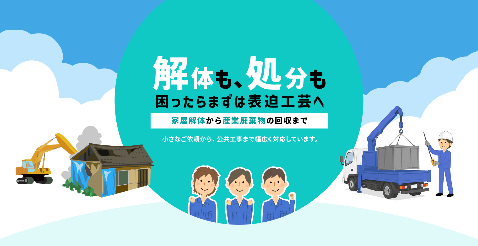 「解体も、処分も。困ったらまずは表迫工芸へ。」家屋解体から産業廃棄物の回収まで。小さなご依頼から、公共工事まで幅広く対応しています。